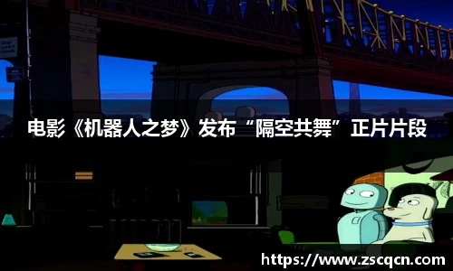 非凡娱乐：电影《机器人之梦》发布“隔空共舞”正片片段