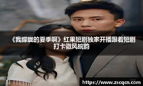 非凡娱乐： 《我朦胧的夏季啊》红果短剧独家开播跟着短剧打卡徽风皖韵